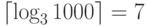 $\lceil \log_{3}{1000}\rceil =7$