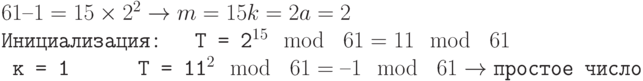 \tt\parindent0pt

$61 – 1 = 15 \times  2^{2} \to  m = 15  k  = 2  a = 2 $

Инициализация:\ \ \            T = 2^{15} \mod\ 61 = 11 \mod\ 61

\ к = 1\ \ \ \ \ \                     T = 11^{2} \mod\ 61 = –1 \mod\ 61 \to  \text{простое число}	