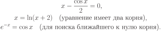 \begin{gather*}
x - \frac{\cos x}{2} = 0, \\  
 x = \ln (x + 2)\quad \mbox{(уравнение имеет два корня), } \\  
 e^{- x} = \cos x \quad \mbox{(для поиска ближайшего к нулю корня). } 
\end{gather*}