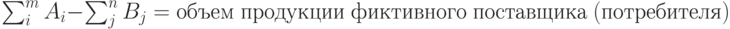 \sum_{i}^{m}A_i-\sum_{j}^{n}B_j=объем \;продукции\; фиктивного\; поставщика\; (потребителя)
