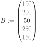 B:=\begin{pmatrix} 100\\ 200\\ 50\\ 250\\ 150\end{pmatrix}