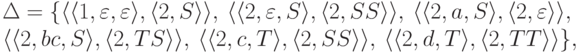 \begin{multiline*}
\Delta = \{
\lp \lp 1 , \varepsilon , \varepsilon \rp ,
\lp 2 , S \rp \rp ,\
\lp \lp 2 , \varepsilon , S \rp ,
\lp 2 , SS \rp \rp ,\
\lp \lp 2 , a , S \rp ,
\lp 2 , \varepsilon \rp \rp ,\
\\
\lp \lp 2 , bc , S \rp ,
\lp 2 , TS \rp \rp ,\
\lp \lp 2 , c , T \rp ,
\lp 2 , SS \rp \rp ,\
\lp \lp 2 , d , T \rp ,
\lp 2 , TT \rp \rp
\} ,
\end{multiline*}