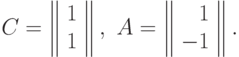 C=\left\|
\begin{array}{r}
  1 \\
  1
\end{array}
\right\|,\ A = \left\|
\begin{array}{r}
 1 \\
 -1
\end{array}
\right\|.