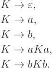 \begin{align*}
K \; & {\to} \; \varepsilon , \\
K \; & {\to} \; a , \\
K \; & {\to} \; b , \\
K \; & {\to} \; a K a , \\
K \; & {\to} \; b K b .
\end{align*}