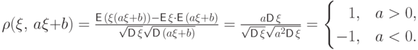 \rho(\xi,\, a\xi+b)=
\frac{{\mathsf E\,}(\xi(a\xi+b))-{\mathsf E\,}\xi\cdot{\mathsf E\,}(a\xi+b)}
{\sqrt{{\mathsf D\,}\smash[b]{\xi\mathstrut}}\sqrt{\smash[b]{\mathstrut{\mathsf D\,}(a\xi+b)}}}=
\frac{a{\mathsf D\,}\xi}
{\sqrt{{\mathsf D\,}\smash[b]{\xi\mathstrut}}\sqrt{a^2{\mathsf D\,}\smash[b]{\xi\mathstrut}}}=
\begin{cases} \phantom-1, & a>0,\\ -1, & a<0. \end{cases}