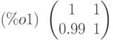 (\%o1)\ \begin{pmatrix}1 & 1\cr 0.99 & 1\end{pmatrix}