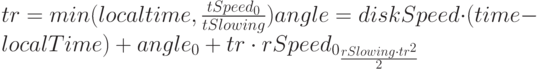 tr=min(localtime, \frac{tSpeed_0}{tSlowing})
angle=diskSpeed \cdot (time-localTime)+angle_0+tr \cdot rSpeed_0_\frac{rSlowing \cdot tr^2}{2}
