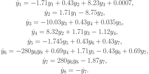 \begin{gather*}
\dot {y}_1 = - 1.71y_1 + 0.43y_2 + 8.23y_3 + 0.0007, \\  
\dot {y}_2 = 1.71y_1 - 8.75y_2, \\  
\dot {y}_3 = - 10.03y_3 + 0.43y_4 + 0.035y_5, \\  
\dot {y}_4 = 8.32y_2 + 1.71y_3 - 1.12y_4, \\  
\dot {y}_5 = - 1.745y_5 + 0.43y_6 + 0.43y_7, \\  
\dot {y}_6 = - 280y_6 y_8 + 0.69y_4 + 1.71y_5 - 0.43y_6 + 0.69y_7 , \\  
\dot {y}_7 = 280y_6 y_8 - 1.87y_7 , \\  
\dot {y}_8 = - \dot {y}_7 .
\end{gather*} 