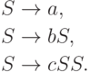 \begin{align*}
 S \; & {\to} \; a , \\
 S \; & {\to} \; bS , \\
 S \; & {\to} \; cSS .
\end{align*}