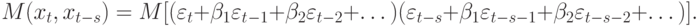 M(x_{t}, x_{t-s}) = M[(\varepsilon _{t} +\beta _{1}\varepsilon _{t}_{-1} + \beta _{2}\varepsilon _{t-2} +\dots )(\varepsilon _{t-s} + \beta _{1}\varepsilon _{t-s-1} + \beta _{2}\varepsilon _{t-s-2} +\dots )].