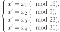 \left\{\begin{array}{l}x'=x_1 ~(\mod  16), \\ x'=x_2 ~(\mod  9), \\ x'=x_3 ~(\mod  23),\\ x'=x_4 ~(\mod  31). \end{array}\right.