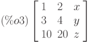 \leqno{(\%o3)}\left[\begin{array}{lll}
1 & 2 & x\\
3 & 4 & y\\
10 & 20 & z
\end{array}\right]