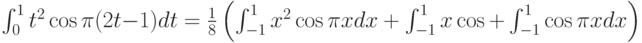 \int_0^1t^2 \cos \pi(2t-1)dt=\frac 18 \left(\int_{-1}^1x^2 \cos \pi xdx +\int_{-1}^1x \cos \pixdx+\int_{-1}^1 \cos \pi xdx \right)