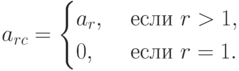 a_{rc} =
\begin{cases}
a_{r}, & \text{ если } r > 1, \\
0, & \text{ если } r = 1.
\end{cases}