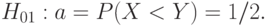 H_{01}: a = P(X < Y) = 1/2.