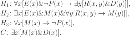 \eqa*{ & H_1\colon \forall x [E(x) \& \neg P(x) \to \exists y[R(x, y) \&
D(y)]],\\ & H_2\colon \exists x [E(x) \& M(x) \& \forall y[R(x, y) \to
M(y)]],\\ & H_3\colon \forall x [M(x) \to \neg P(x)],\\ & C\colon
\exists x [M(x) \& D(x)].
}