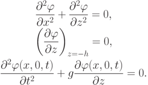 \begin{gather*}   \frac{{{\partial}^2 {\varphi}}}{{{\partial} x^2}} + 
 \frac{{{\partial}^2 {\varphi}}}{{{\partial} z^2}} = 0, \\ 
 \left({\frac{{{\partial}{\varphi}}}{{{\partial} z}}}\right)_{z = - h} = 0, \\ 
 \frac{{{\partial}^2 {\varphi}(x, 0, t)}}{{{\partial} t^2}} + g \frac{{{\partial}{\varphi}
 (x, 0, t)}}{{{\partial} z}} = 0.    \end{gather*}