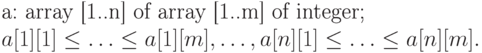 \begin{multiple}
\text{a: array [1..n] \text {of array} [1..m] \text {of integer};}\\
%
\w{a[1][1]}\le\ldots\le\w{a[1][m]},\ldots,
\w{a[n][1]}\le\ldots\le\w{a[n][m]}.
\end{multiple)