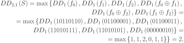 \begin{align*} {DD}_{2,1}\left(S\right)=\max \left\{{DD}_{1}\left({f}_{0}\right),{DD}_{1}\left({f}_{1}\right),{DD}_{1}\left({f}_{2}\right),{DD}_{1}\left({f}_{0}\oplus {f}_{1}\right),\right.\\
\left. {DD}_{1}\left({f}_{0}\oplus {f}_{2}\right),{DD}_{1}\left({f}_{1}\oplus {f}_{2}\right)\right\}= \\
=\max \left\{{DD}_{1}\left(10110110\right),{DD}_{1}\left(01100001\right),{DD}_{1}\left(01100011\right),\right. \\
\left.{DD}_{1}\left(11010111\right),{DD}_{1}\left(11010101\right),{DD}_{1}\left(00000010\right)\right\}=\\
=\max \left\{1,1,2,0,1,1\}\right\}=2. \end{align*}