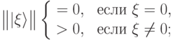 \big\| |\xi\rangle \big\| &\left\{\begin{array}{rl} =0,& \mbox{ если } \ket\xi=0,\\ >0,& \mbox{ если } \ket\xi\ne 0;\\ \end{array}\right.\\