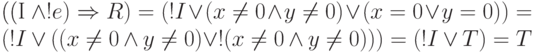 ((I \land !e) \Rightarrow R) = (!I\lor (x\ne 0\land y\ne 0) \lor 
(x=0 \lor y=0)) = (!I \lor ((x\ne 0\land y\ne 0) \lor !(x\ne 0\land y\ne 0))) =
(!I \lor T) = T