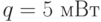 q = 5 \text{ мВт}
