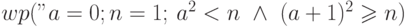 wp("a=0; n=1;", a^2 < n \ \land \ (a + 1)^2 \geqslant n)