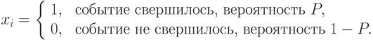 x_i=\left \{
\begin{array}{ll}
1,& \text{ событие свершилось, вероятность } P,\\
0,& \text{ событие не свершилось, вероятность } 1-P.
\end{array}