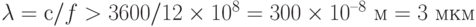 \lambda = с/f > 3600/12\times 10^{8} = 300\times 10^{–8} \text{ м} = 3 \text{ мкм}