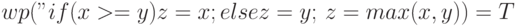 wp("if (x >= y) z=x; else z=y;", z = max(x, y)) = T