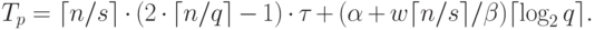 T_p = \lceil n/s \rceil \cdot (2 \cdot \lceil n/q \rceil - 1) \cdot \tau +
(\alpha + w \lceil n/s \rceil / \beta) \lceil \log_2 q \rceil .