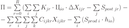 П =\sum\limits_{r=0}^{R}{(\sum\limits_{i}{\sum\limits_{j}{K_{jr}\cdot Ц_{io} \cdot \Delta X_{ijr}}} - \sum\limits_{j}{S_{post\text{ }jr}})} - \\
 - \sum\limits_{r}{\sum\limits_{i}{\sum\limits_{j}{\sum\limits_{k}{C_{ijkr} X_{ijkr}}}}} - \sum\limits_{i}{(S_{prod\text{ }i}\cdot h_{io}})}