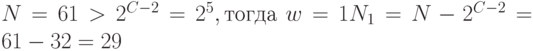 N = 61 > 2^{C-2} = 2^{5}, тогда\ w = 1 N_{1} = N - 2^{C-2} = 61 - 32 = 29