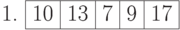 \begin{center}
1. \begin{tabular}{|c|c|c|c|c|}
\hline
10 & 13 & 7 & 9 & {17} \\
\hline
\end{tabular}
\end{center}