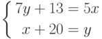 \left\{\begin{aligned}
7y+13 &= 5x\\
x+20 &= y
\end{aligned}\right.