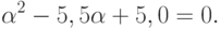 \alpha ^{2} - 5,5\alpha + 5,0 = 0.