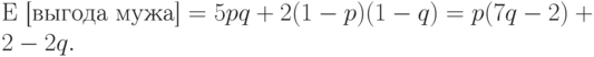 \text{E [выгода мужа]} = 5pq + 2(1-p)(1-q) = p(7q-2) + 2-2q.