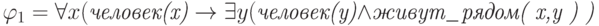 \varphi_1= \forall x( \textit{человек(x)} \rightarrow \exists
y (\textit{человек(y)}
\wedge \textit{живут\_рядом( x,y ) ) }