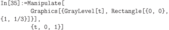 \tt 
In[35]:=Manipulate[\\
\phantom{In[35]:=M}Graphics[\{GrayLevel[t], Rectangle[\{0, 0\}, \{1, 1/3\}]\}],\\
\phantom{In[35]:=M}\{t, 0, 1\}]