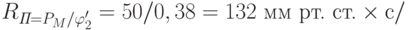 R_{\textit{П}=P_M/\varphi'_2} = 50/0,38 = 132 \text{ мм рт. ст.}\times с/%