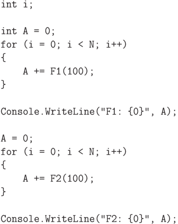 \begin{verbatim}
    int i;

    int A = 0;
    for (i = 0; i < N; i++)
    {
        A += F1(100);
    }

    Console.WriteLine("F1: {0}", A);

    A = 0;
    for (i = 0; i < N; i++)
    {
        A += F2(100);
    }

    Console.WriteLine("F2: {0}", A);
\end{verbatim}