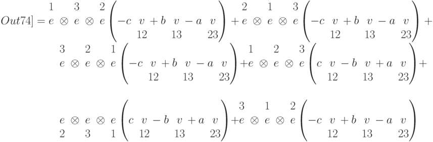 Out{74]=\begin{matrix}
1&&3&&2\\
e&\otimes&e&\otimes&e\\
&&&&
\end{matrix} \left(\begin{matrix}
&\\
-c&v\\
&12
\end{matrix}+\begin{matrix}
&\\
b&v\\
&13
\end{matrix}-\begin{matrix}
&\\
a&v\\
&23
\end{matrix}\right)+\begin{matrix}
2&&1&&3\\
e&\otimes&e&\otimes&e\\
&&&&
\end{matrix} \left(\begin{matrix}
&\\
-c&v\\
&12
\end{matrix}+\begin{matrix}
&\\
b&v\\
&13
\end{matrix}-\begin{matrix}
&\\
a&v\\
&23
\end{matrix}\right)+\\

\qquad \qquad \begin{matrix}
3&&2&&1\\
e&\otimes&e&\otimes&e\\
&&&&
\end{matrix} \left(\begin{matrix}
&\\
-c&v\\
&12
\end{matrix}+\begin{matrix}
&\\
b&v\\
&13
\end{matrix}-\begin{matrix}
&\\
a&v\\
&23
\end{matrix}\right)+\begin{matrix}
1&&2&&3\\
e&\otimes&e&\otimes&e\\
&&&&
\end{matrix} \left(\begin{matrix}
&\\
c&v\\
&12
\end{matrix}-\begin{matrix}
&\\
b&v\\
&13
\end{matrix}+\begin{matrix}
&\\
a&v\\
&23
\end{matrix}\right)+\\

\qquad \qquad \begin{matrix}
&&&&\\
e&\otimes&e&\otimes&e\\
2&&3&&1
\end{matrix} \left(\begin{matrix}
&\\
c&v\\
&12
\end{matrix}-\begin{matrix}
&\\
b&v\\
&13
\end{matrix}+\begin{matrix}
&\\
a&v\\
&23
\end{matrix}\right)+\begin{matrix}
3&&1&&2\\
e&\otimes&e&\otimes&e\\
&&&&
\end{matrix} \left(\begin{matrix}
&\\
-c&v\\
&12
\end{matrix}+\begin{matrix}
&\\
b&v\\
&13
\end{matrix}-\begin{matrix}
&\\
a&v\\
&23
\end{matrix}\right)
