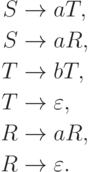 \begin{align*}
S \; & {\to} \; a T , \\
S \; & {\to} \; a R , \\
T \; & {\to} \; b T , \\
T \; & {\to} \; \varepsilon , \\
R \; & {\to} \; a R , \\
R \; & {\to} \; \varepsilon .
\end{align*}