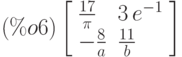 \leqno{(\%o6)}\left[\begin{array}{ll}
\frac{17}{\pi } & 3\,{e}^{-1} \\ 
-\frac{8}{a} & \frac{11}{b}
\end{array}\right]