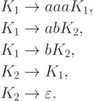 \begin{align*}
K_1 \; & {\to} \; aaa K_1 , \\
K_1 \; & {\to} \; ab K_2 , \\
K_1 \; & {\to} \; b K_2 , \\
K_2 \; & {\to} \; K_1 , \\
K_2 \; & {\to} \; \varepsilon .
\end{align*}