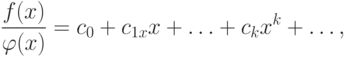 \frac{{f(x)}} {{\varphi (x)}} = c_0 + c_{1x} x + \ldots + c_k x^k + \ldots,