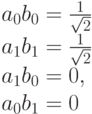 a_0b_0=\frac{1}{\sqrt 2}\\
a_1b_1=\frac{1}{\sqrt 2}\\
a_1b_0=0,\\a_0b_1=0