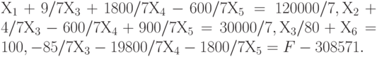 Х_1 +  9/7 Х_3 + 1800/7 Х_4 - 600/7 Х_5  = 120000/7,
Х_2 + 4/7 Х_3 - 600/7 Х_4 + 900/7 Х_5  = 30000/7,
Х_3 / 80  + Х_6 = 100 ,
- 85/7 Х_3 - 19800/7 Х_4 - 1800/7 Х_5 = F - 308571.