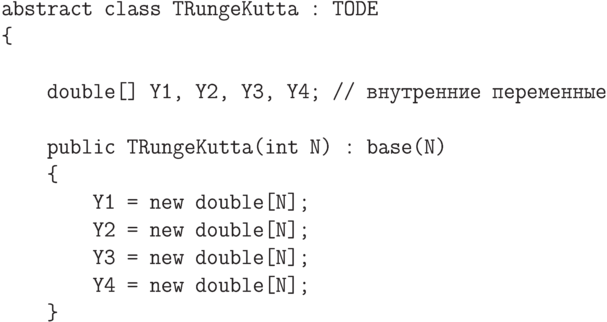\begin{verbatim}
    abstract class TRungeKutta : TODE
    {

        double[] Y1, Y2, Y3, Y4; // внутренние переменные

        public TRungeKutta(int N) : base(N)
        {
            Y1 = new double[N];
            Y2 = new double[N];
            Y3 = new double[N];
            Y4 = new double[N];
        }
\end{verbatim}