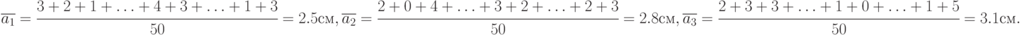 \overline{a_1}=\cfrac{3+2+1+\ldots+4+3+\ldots+1+3}{50}=2.5 см,\\
\overline{a_2}=\cfrac{2+0+4+\ldots+3+2+\ldots+2+3}{50}=2.8 см,\\
\overline{a_3}=\cfrac{2+3+3+\ldots+1+0+\ldots+1+5}{50}=3.1 см.